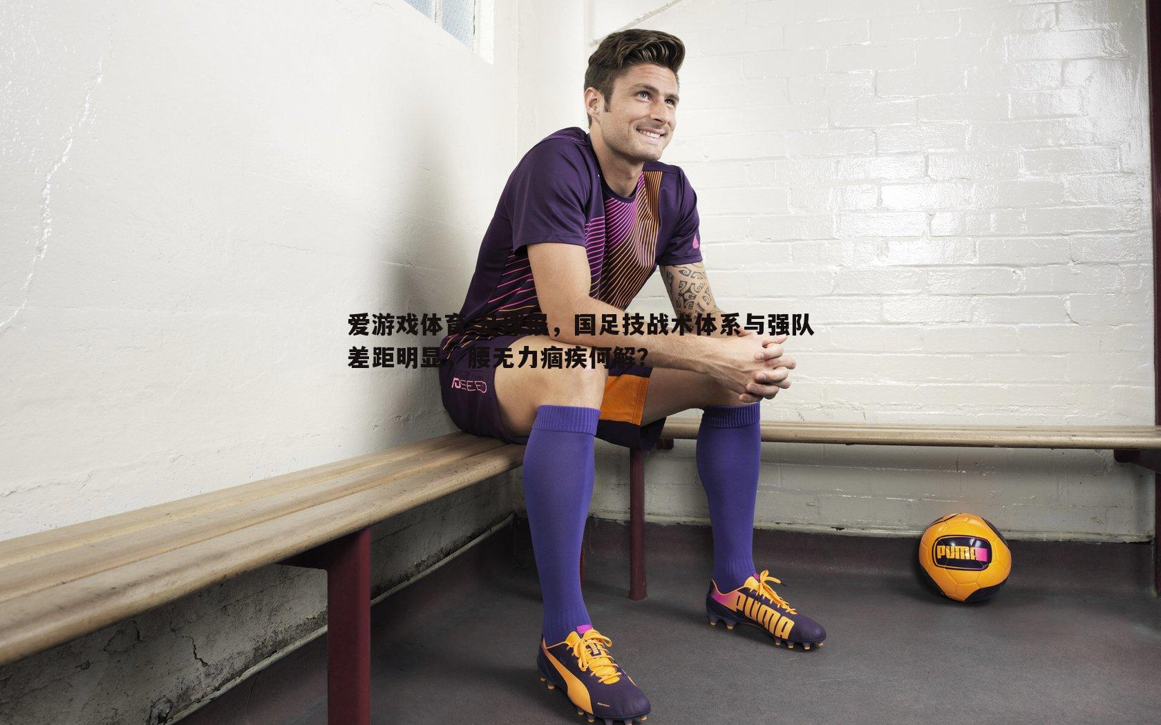 足球报,国足技战术体系与强队差距明显,腰无力痼疾何解?